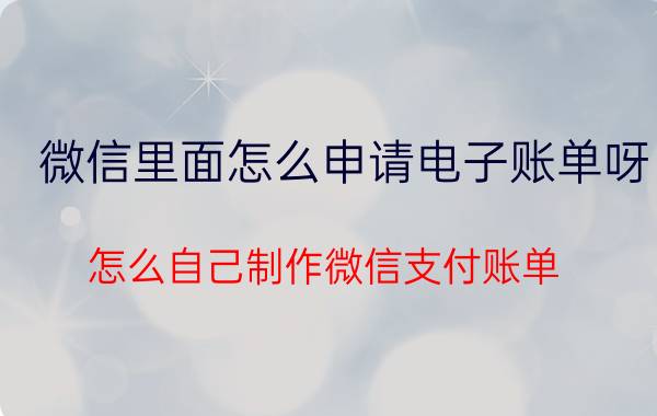 微信里面怎么申请电子账单呀 怎么自己制作微信支付账单？